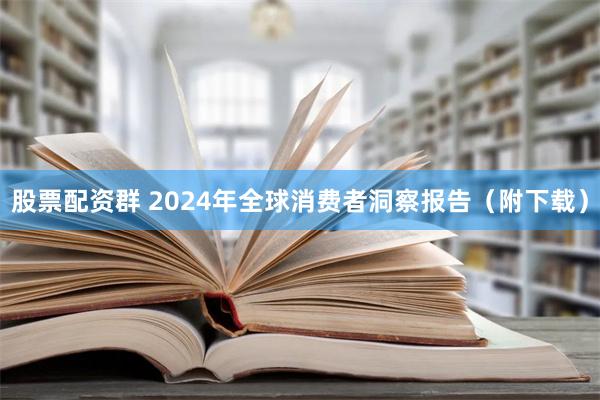 股票配资群 2024年全球消费者洞察报告（附下载）