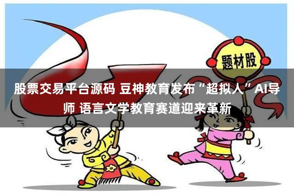 股票交易平台源码 豆神教育发布“超拟人”AI导师 语言文学教育赛道迎来革新