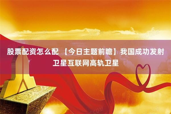 股票配资怎么配 【今日主题前瞻】我国成功发射卫星互联网高轨卫星