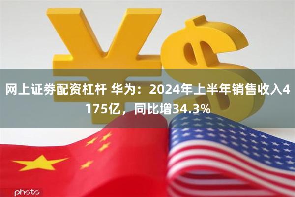 网上证劵配资杠杆 华为：2024年上半年销售收入4175亿，同比增34.3%