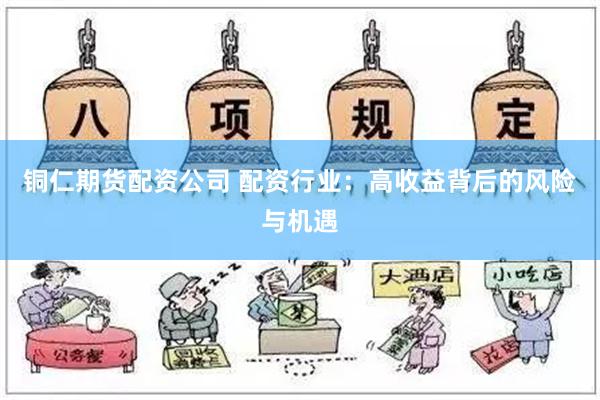 铜仁期货配资公司 配资行业：高收益背后的风险与机遇