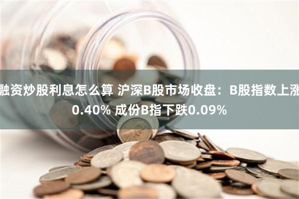 融资炒股利息怎么算 沪深B股市场收盘：B股指数上涨0.40% 成份B指下跌0.09%