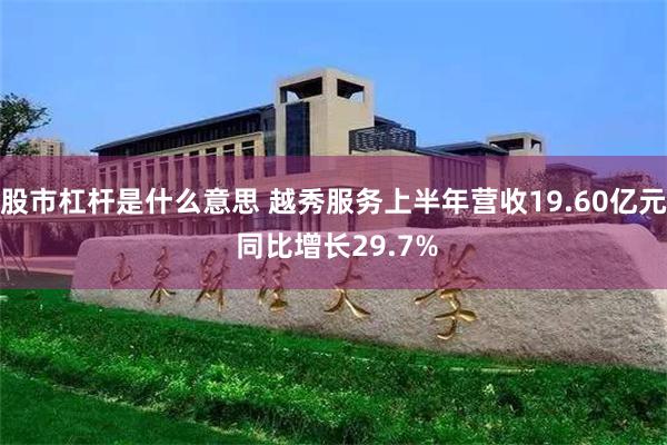 股市杠杆是什么意思 越秀服务上半年营收19.60亿元 同比增长29.7%