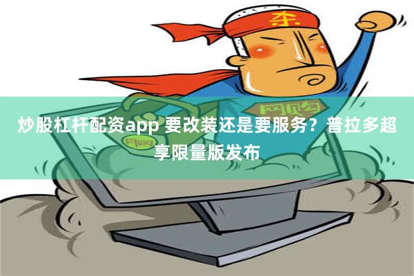 炒股杠杆配资app 要改装还是要服务？普拉多超享限量版发布