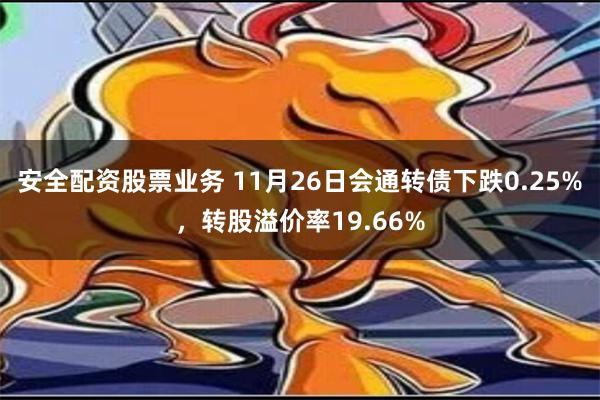 安全配资股票业务 11月26日会通转债下跌0.25%，转股溢价率19.66%