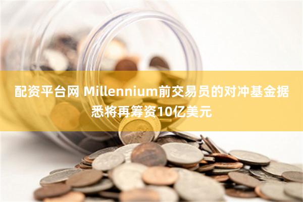 配资平台网 Millennium前交易员的对冲基金据悉将再筹资10亿美元