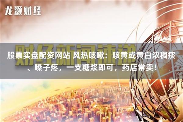 股票实盘配资网站 风热咳嗽：咳黄或黄白浓稠痰、嗓子疼，一支糖浆即可，药店常卖！