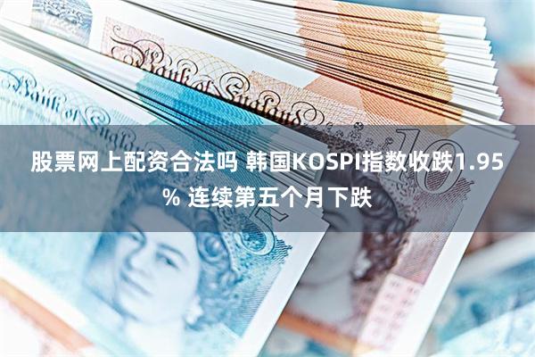 股票网上配资合法吗 韩国KOSPI指数收跌1.95% 连续第五个月下跌