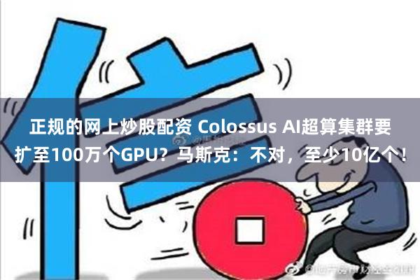 正规的网上炒股配资 Colossus AI超算集群要扩至100万个GPU？马斯克：不对，至少10亿个！