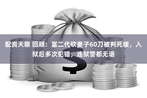 配资天眼 回顾：富二代砍妻子60刀被判死缓，入狱后多次犯错，连狱警都无语