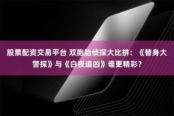 股票配资交易平台 双胞胎侦探大比拼：《替身大警探》与《白夜追凶》谁更精彩？