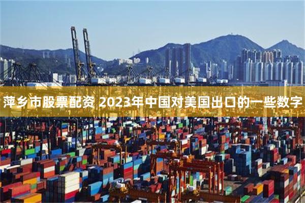 萍乡市股票配资 2023年中国对美国出口的一些数字