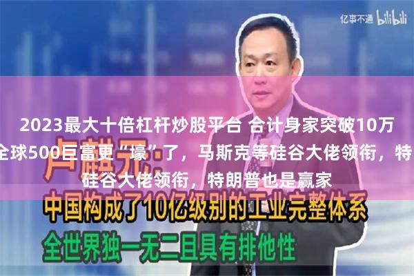 2023最大十倍杠杆炒股平台 合计身家突破10万亿！2024年全球500巨富更“壕”了，马斯克等硅谷大佬领衔，特朗普也是赢家