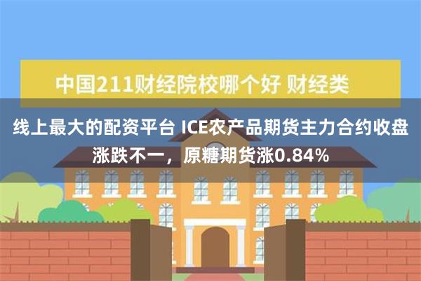 线上最大的配资平台 ICE农产品期货主力合约收盘涨跌不一，原糖期货涨0.84%