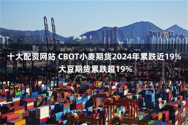 十大配资网站 CBOT小麦期货2024年累跌近19% 大豆期货累跌超19%