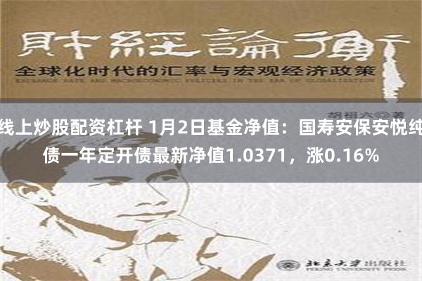 线上炒股配资杠杆 1月2日基金净值：国寿安保安悦纯债一年定开债最新净值1.0371，涨0.16%