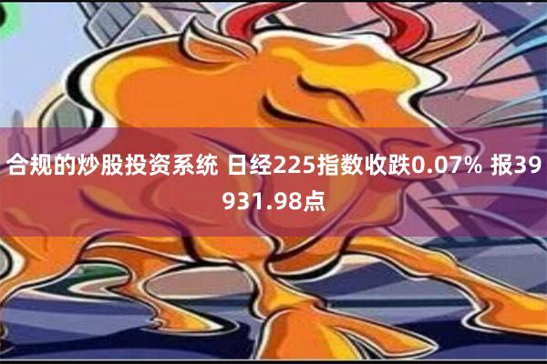 合规的炒股投资系统 日经225指数收跌0.07% 报39931.98点