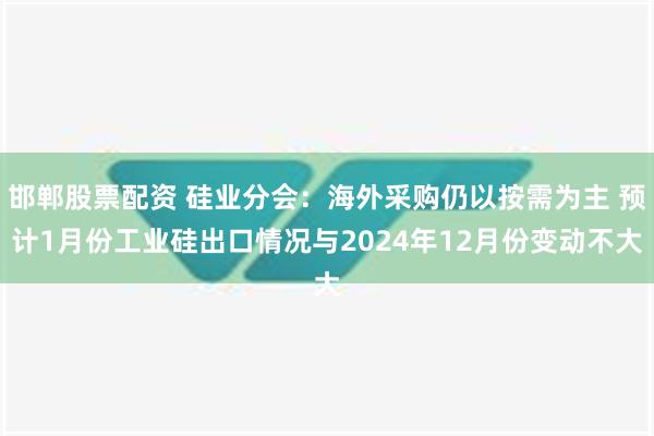 邯郸股票配资 硅业分会：海外采购仍以按需为主 预计1月份工业硅出口情况与2024年12月份变动不大