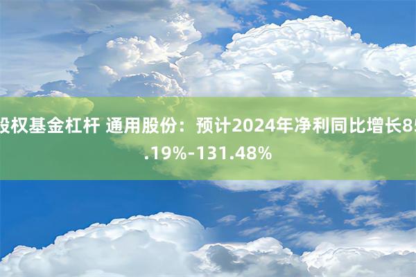 股权基金杠杆 通用股份：预计2024年净利同比增长85.19%-131.48%