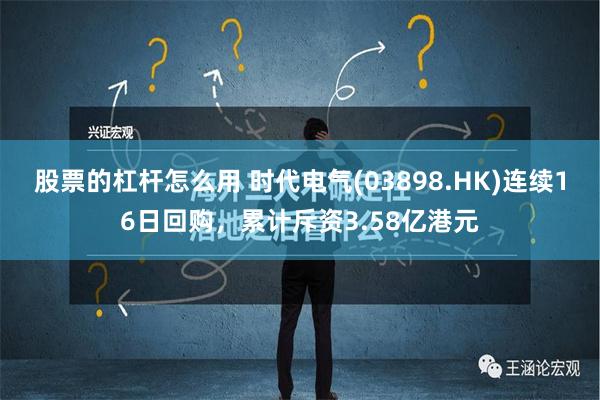 股票的杠杆怎么用 时代电气(03898.HK)连续16日回购，累计斥资3.58亿港元