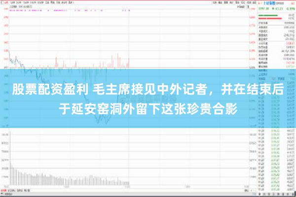 股票配资盈利 毛主席接见中外记者，并在结束后于延安窑洞外留下这张珍贵合影