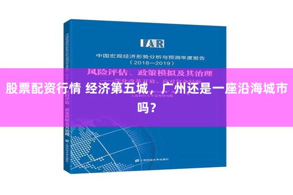 股票配资行情 经济第五城，广州还是一座沿海城市吗？