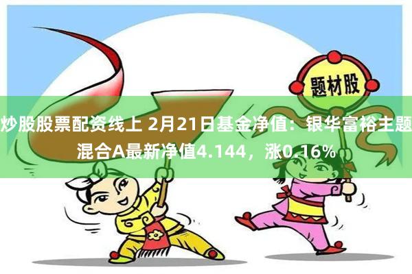 炒股股票配资线上 2月21日基金净值：银华富裕主题混合A最新净值4.144，涨0.16%